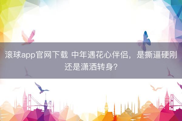 滚球app官网下载 中年遇花心伴侣，是撕逼硬刚还是潇洒转身？