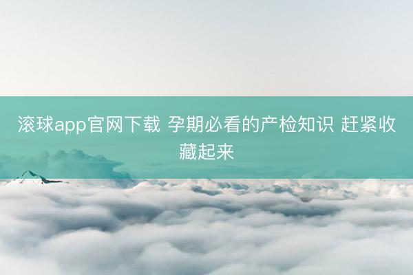 滚球app官网下载 孕期必看的产检知识 赶紧收藏起来