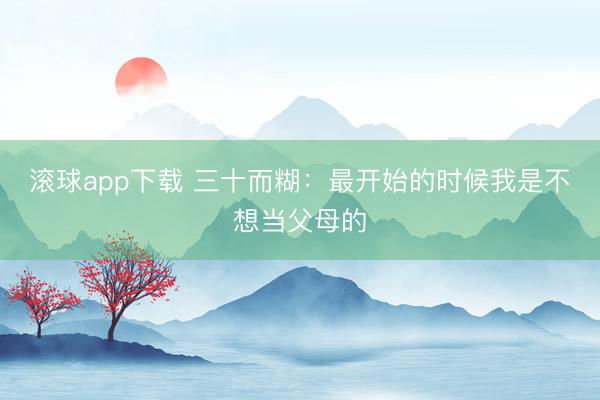 滚球app下载 三十而糊：最开始的时候我是不想当父母的