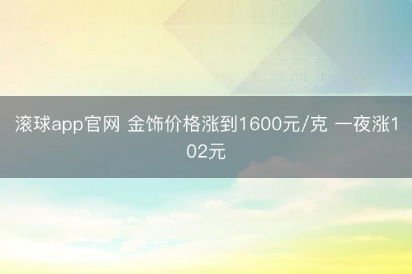 滚球app官网 金饰价格涨到1600元/克 一夜涨102元