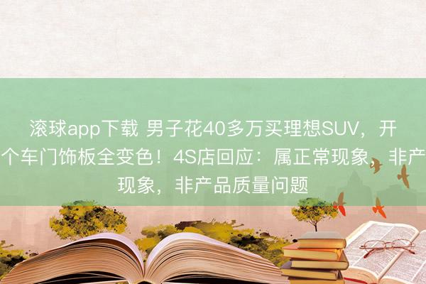 滚球app下载 男子花40多万买理想SUV，开了没多久三个车门饰板全变色！4S店回应：属正常现象，非产品质量问题