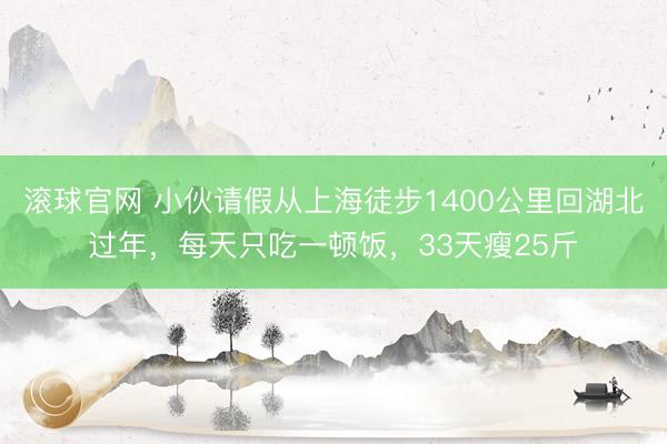 滚球官网 小伙请假从上海徒步1400公里回湖北过年，每天只吃一顿饭，33天瘦25斤