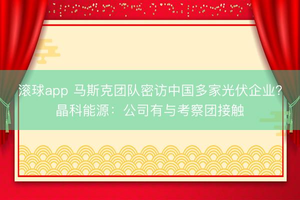 滚球app 马斯克团队密访中国多家光伏企业？晶科能源：公司有与考察团接触