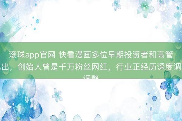 滚球app官网 快看漫画多位早期投资者和高管退出，创始人曾是千万粉丝网红，行业正经历深度调整