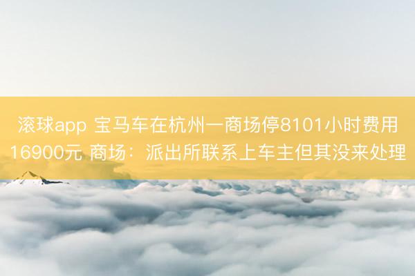 滚球app 宝马车在杭州一商场停8101小时费用16900元 商场：派出所联系上车主但其没来处理