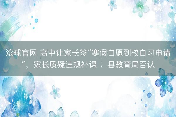 滚球官网 高中让家长签“寒假自愿到校自习申请”，家长质疑违规补课 ；县教育局否认