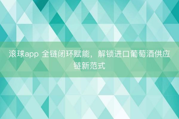 滚球app 全链闭环赋能，解锁进口葡萄酒供应链新范式
