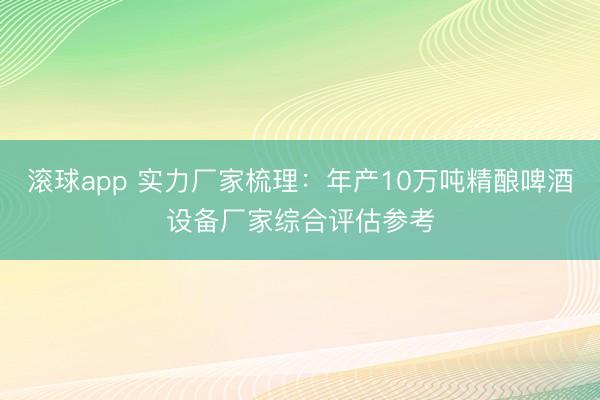 滚球app 实力厂家梳理：年产10万吨精酿啤酒设备厂家综合评估参考