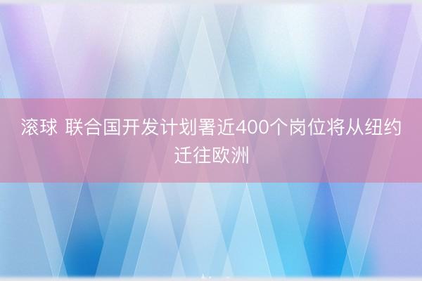 滚球 联合国开发计划署近400个岗位将从纽约迁往欧洲