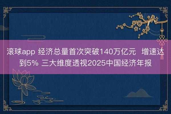 滚球app 经济总量首次突破140万亿元  增速达到5% 三大维度透视2025中国经济年报