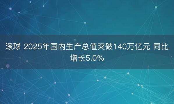 滚球 2025年国内生产总值突破140万亿元 同比增长5.0%