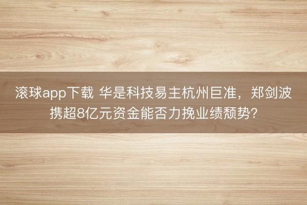滚球app下载 华是科技易主杭州巨准,郑剑波携超8亿元资金能否力挽业绩颓势?