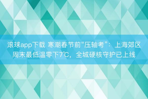 滚球app下载 寒潮春节前“压轴考”：上海郊区周末最低温零下7℃，全城硬核守护已上线
