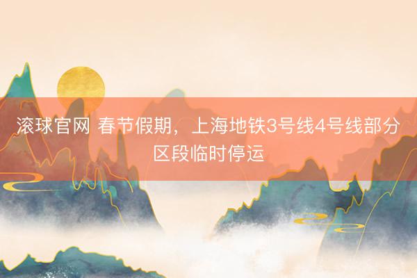 滚球官网 春节假期，上海地铁3号线4号线部分区段临时停运