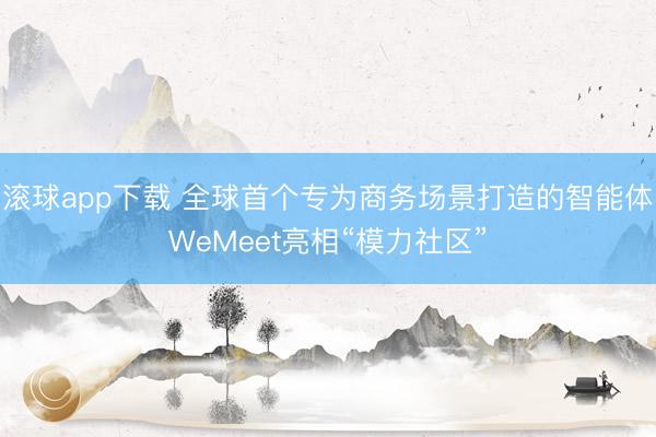 滚球app下载 全球首个专为商务场景打造的智能体WeMeet亮相“模力社区”