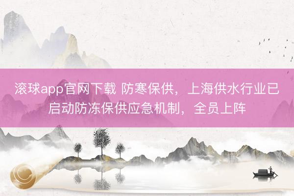 滚球app官网下载 防寒保供，上海供水行业已启动防冻保供应急机制，全员上阵