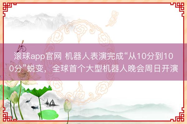 滚球app官网 机器人表演完成“从10分到100分”蜕变，全球首个大型机器人晚会周日开演