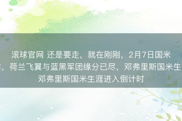 滚球官网 还是要走，就在刚刚，2月7日国米跟队发文证实，荷兰飞翼与蓝黑军团缘分已尽，邓弗里斯国米生涯进入倒计时