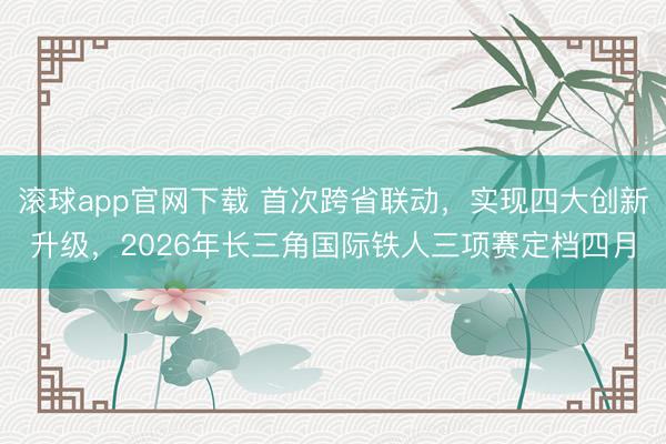 滚球app官网下载 首次跨省联动，实现四大创新升级，2026年长三角国际铁人三项赛定档四月