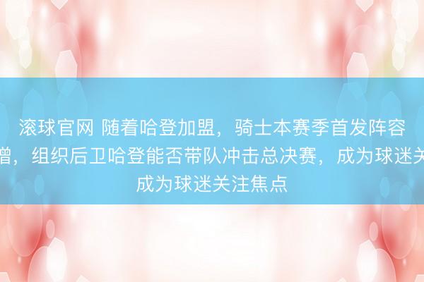 滚球官网 随着哈登加盟,骑士本赛季首发阵容实力大增,组织后卫哈登能否带队冲击总决赛,成为球迷关注焦点