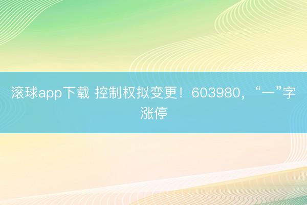 滚球app下载 控制权拟变更！603980，“一”字涨停