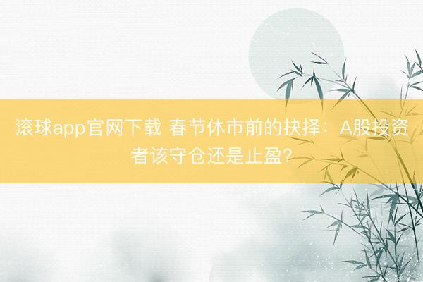 滚球app官网下载 春节休市前的抉择:A股投资者该守仓还是止盈?