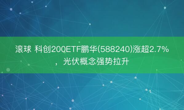 滚球 科创200ETF鹏华(588240)涨超2.7%，光伏概念强势拉升