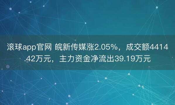 滚球app官网 皖新传媒涨2.05%，成交额4414.42万元，主力资金净流出39.19万元
