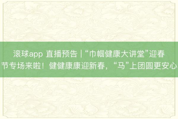 滚球app 直播预告 | “巾帼健康大讲堂”迎春节专场来啦！健健康康迎新春，“马”上团圆更安心