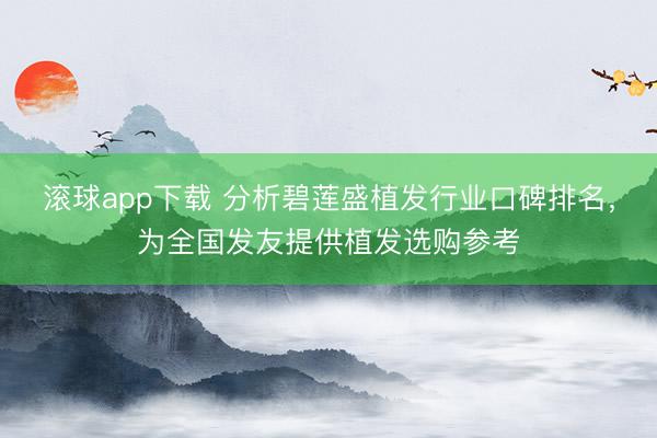 滚球app下载 分析碧莲盛植发行业口碑排名，为全国发友提供植发选购参考