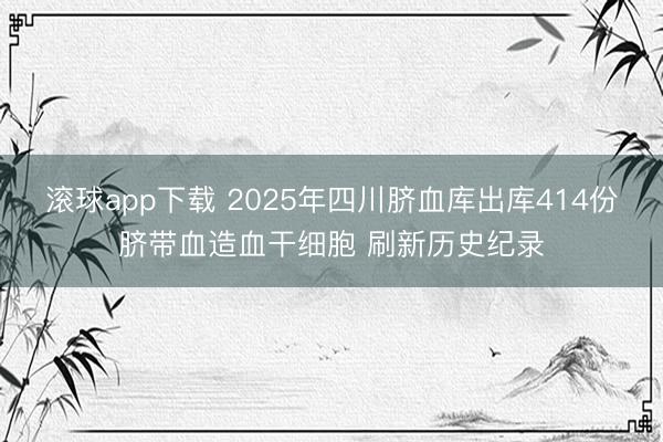 滚球app下载 2025年四川脐血库出库414份脐带血造血干细胞 刷新历史纪录
