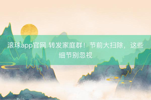 滚球app官网 转发家庭群！节前大扫除，这些细节别忽视