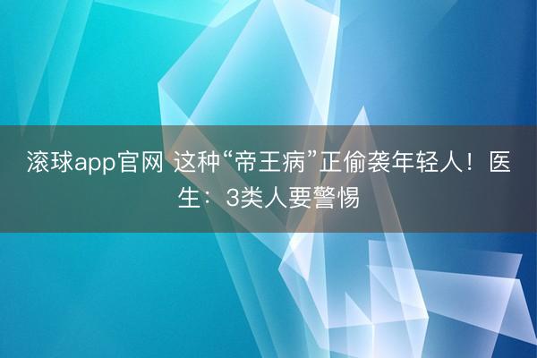 滚球app官网 这种“帝王病”正偷袭年轻人！医生：3类人要警惕