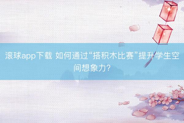 滚球app下载 如何通过“搭积木比赛”提升学生空间想象力？