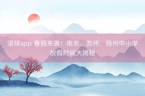 滚球app 春假来袭！南京、苏州、扬州中小学放假时间大揭秘