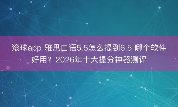 滚球app 雅思口语5.5怎么提到6.5 哪个软件好用？2026年十大提分神器测评