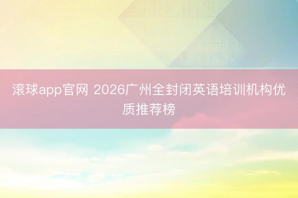 滚球app官网 2026广州全封闭英语培训机构优质推荐榜