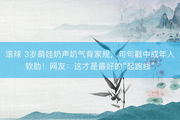 滚球 3岁萌娃奶声奶气背家规,句句戳中成年人软肋!网友:这才是最好的“起跑线”