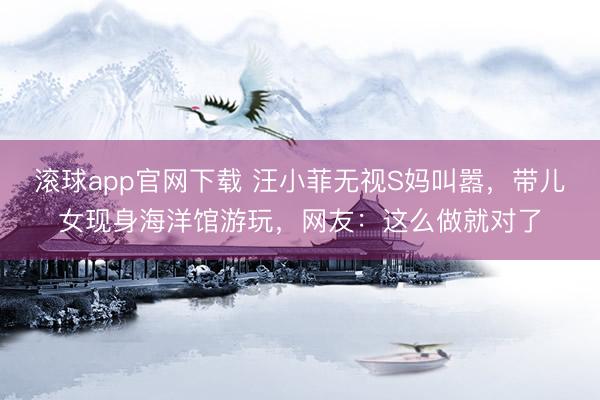 滚球app官网下载 汪小菲无视S妈叫嚣，带儿女现身海洋馆游玩，网友：这么做就对了