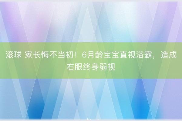 滚球 家长悔不当初！6月龄宝宝直视浴霸，造成右眼终身弱视
