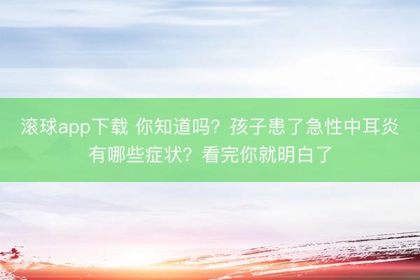 滚球app下载 你知道吗？孩子患了急性中耳炎有哪些症状？看完你就明白了