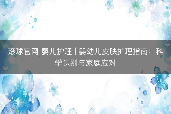 滚球官网 婴儿护理 | 婴幼儿皮肤护理指南:科学识别与家庭应对