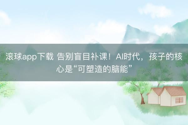 滚球app下载 告别盲目补课！AI时代，孩子的核心是“可塑造的脑能”