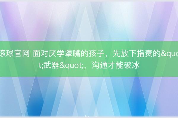 滚球官网 面对厌学犟嘴的孩子，先放下指责的"武器"，沟通才能破冰