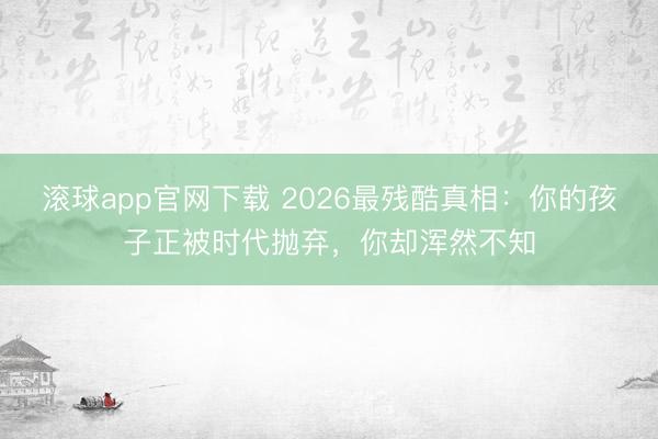 滚球app官网下载 2026最残酷真相：你的孩子正被时代抛弃，你却浑然不知