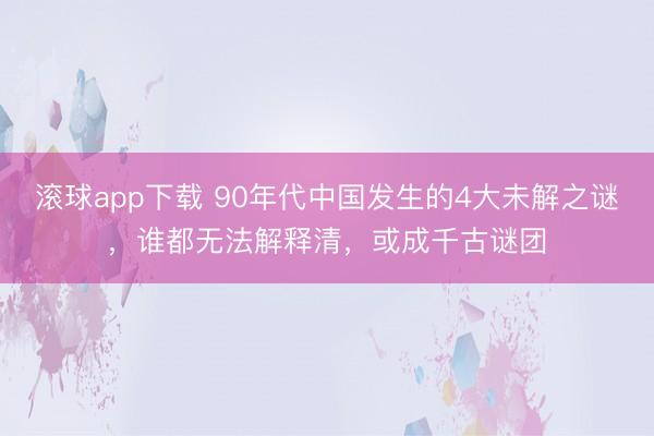 滚球app下载 90年代中国发生的4大未解之谜，谁都无法解释清，或成千古谜团