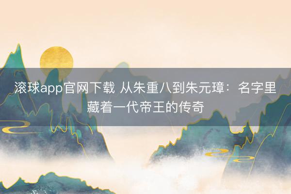 滚球app官网下载 从朱重八到朱元璋：名字里藏着一代帝王的传奇