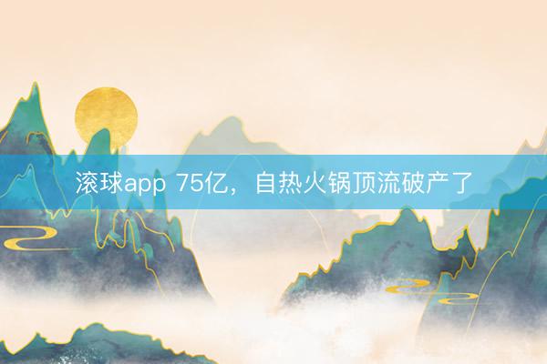 滚球app 75亿，自热火锅顶流破产了