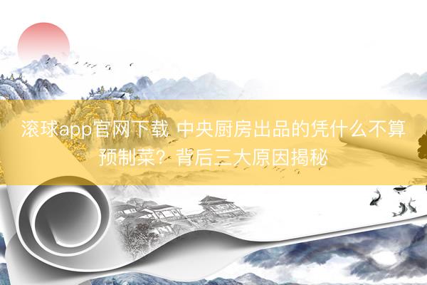 滚球app官网下载 中央厨房出品的凭什么不算预制菜?背后三大原因揭秘