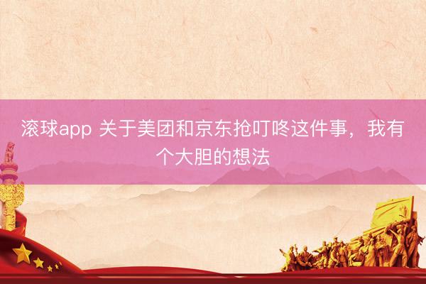 滚球app 关于美团和京东抢叮咚这件事，我有个大胆的想法